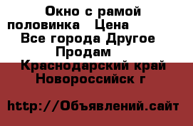 Окно с рамой половинка › Цена ­ 4 000 - Все города Другое » Продам   . Краснодарский край,Новороссийск г.